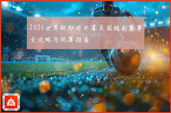 2026世界杯即将开幕美国精彩赛事全攻略与观赛指南