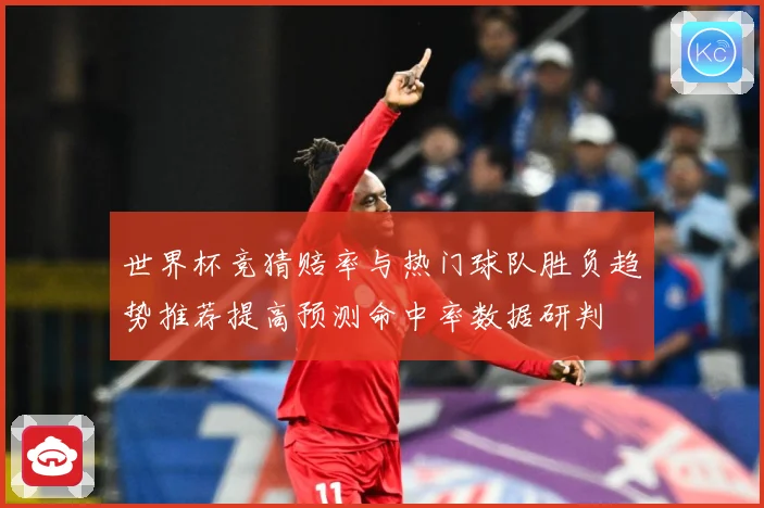 世界杯竞猜赔率与热门球队胜负趋势推荐提高预测命中率数据研判