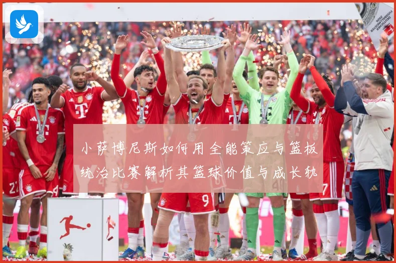小萨博尼斯如何用全能策应与篮板统治比赛解析其篮球价值与成长轨迹