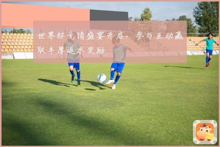 世界杯竞猜盛宴开启，参与互动赢取丰厚返水奖励
