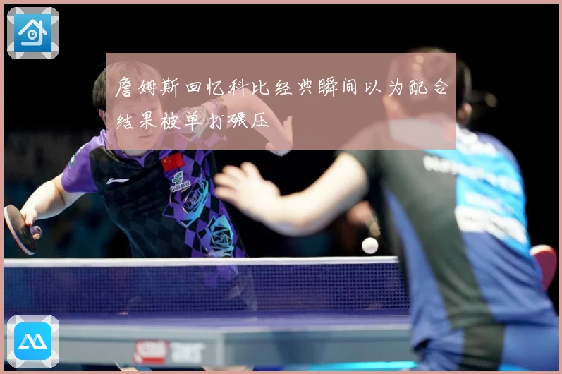 詹姆斯回忆科比经典瞬间以为配合结果被单打碾压