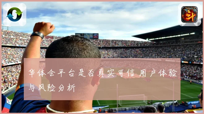 华体会平台是否真实可信 用户体验与风险分析