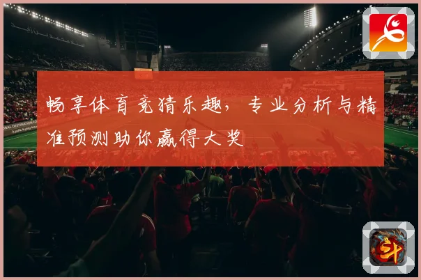 畅享体育竞猜乐趣，专业分析与精准预测助你赢得大奖