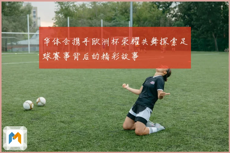 华体会携手欧洲杯荣耀共舞探索足球赛事背后的精彩故事