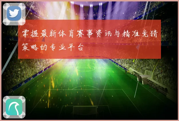 掌握最新体育赛事资讯与精准竞猜策略的专业平台