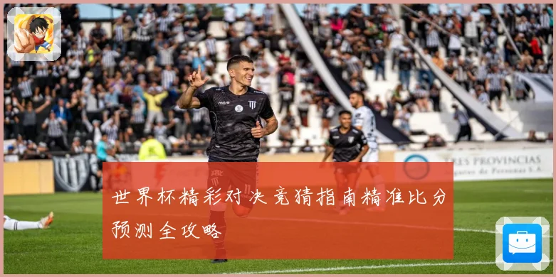 世界杯精彩对决竞猜指南精准比分预测全攻略