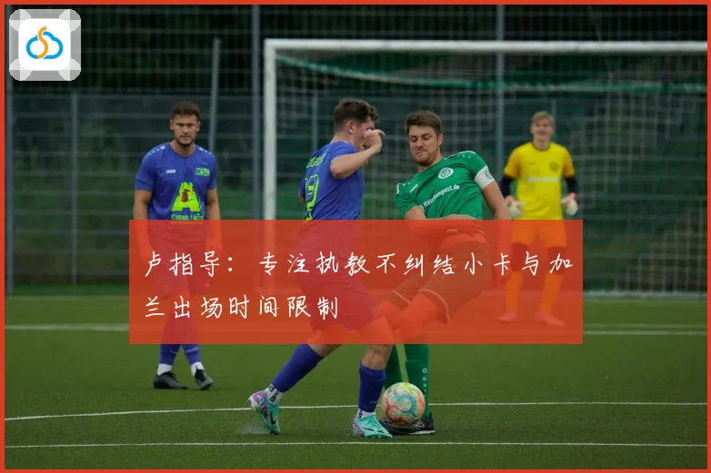 卢指导：专注执教不纠结小卡与加兰出场时间限制