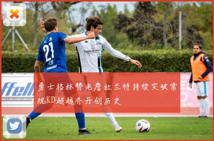 勇士格林赞老詹杜兰特持续突破常规KD超越乔丹创历史