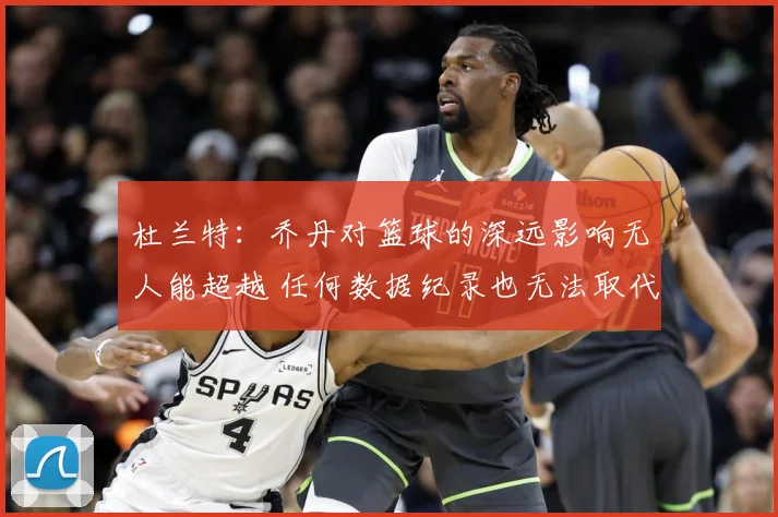 杜兰特：乔丹对篮球的深远影响无人能超越 任何数据纪录也无法取代他