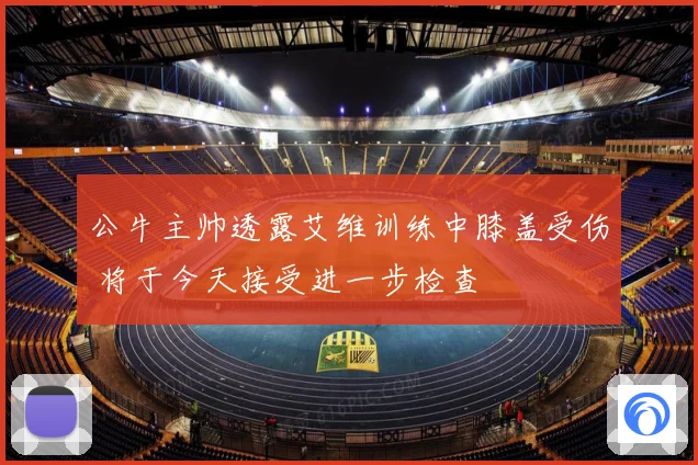 公牛主帅透露艾维训练中膝盖受伤 将于今天接受进一步检查