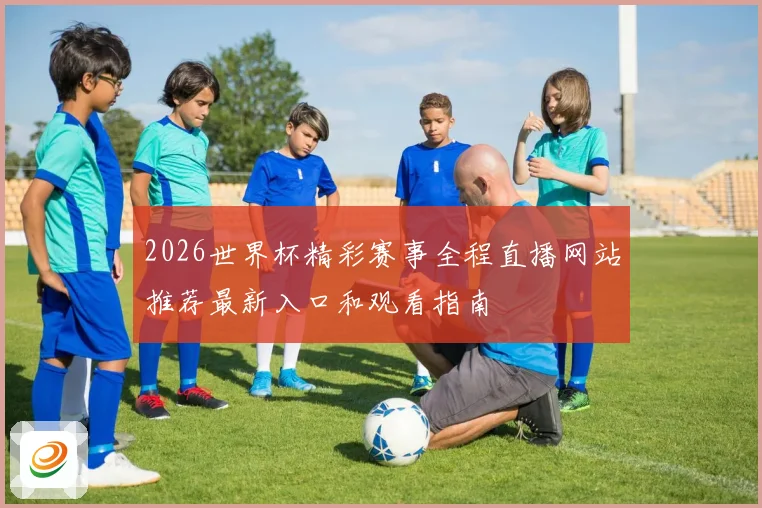 2026世界杯精彩赛事全程直播网站推荐最新入口和观看指南