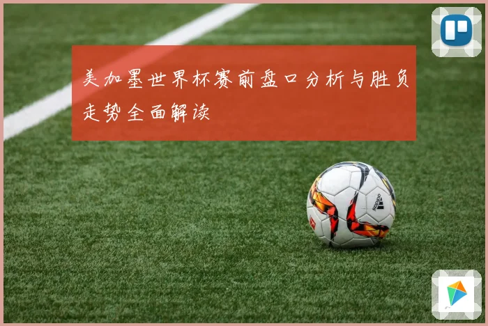 美加墨世界杯赛前盘口分析与胜负走势全面解读