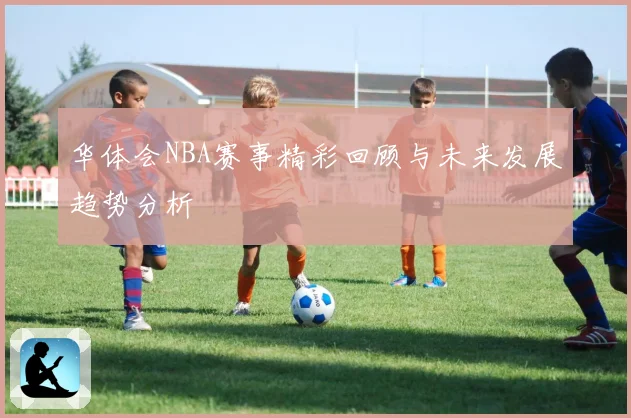 华体会NBA赛事精彩回顾与未来发展趋势分析