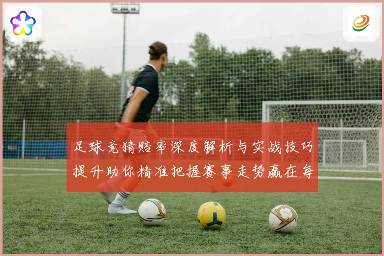 足球竞猜赔率深度解析与实战技巧提升助你精准把握赛事走势赢在每一场