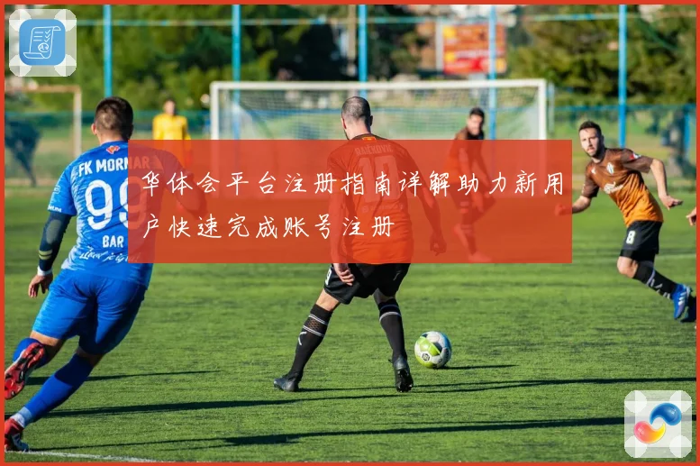 华体会平台注册指南详解助力新用户快速完成账号注册