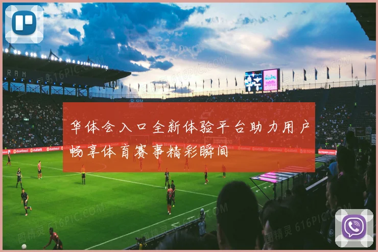 华体会入口全新体验平台助力用户畅享体育赛事精彩瞬间