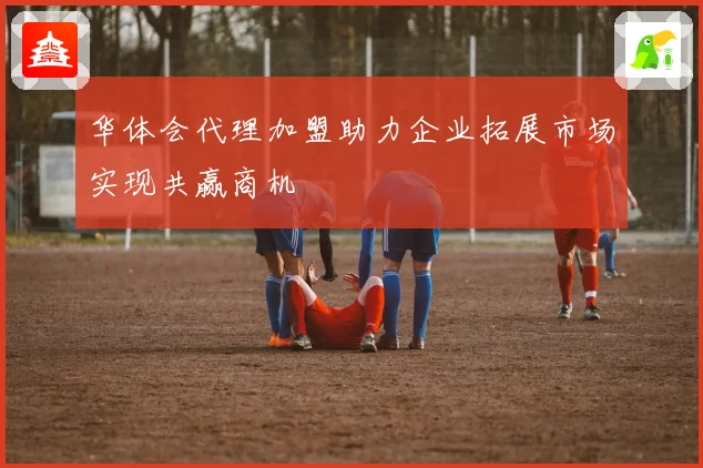 华体会代理加盟助力企业拓展市场实现共赢商机