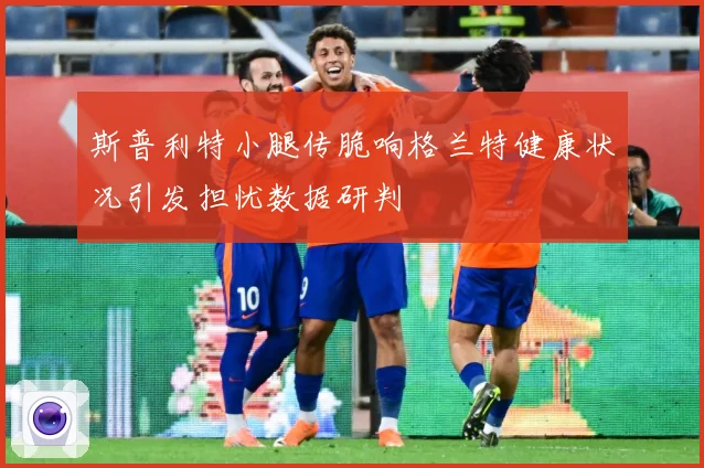 斯普利特小腿传脆响格兰特健康状况引发担忧数据研判