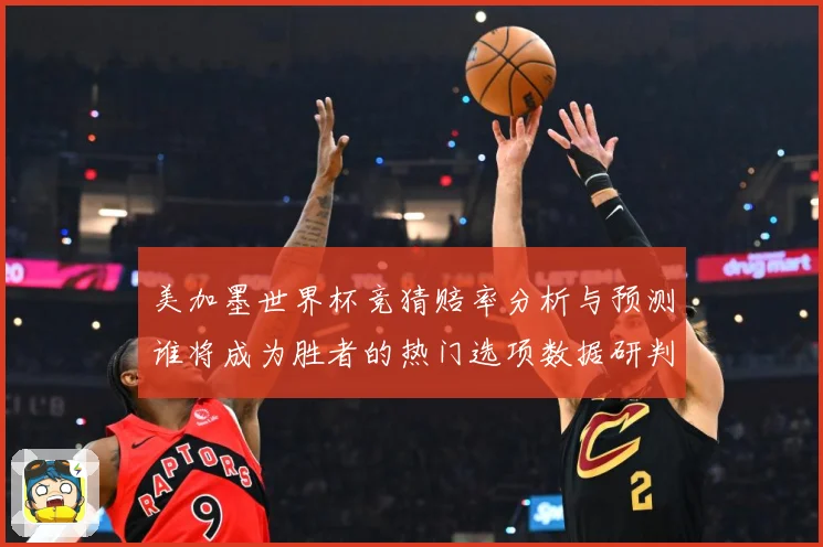 美加墨世界杯竞猜赔率分析与预测谁将成为胜者的热门选项数据研判