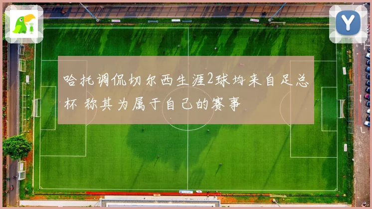 哈托调侃切尔西生涯2球均来自足总杯 称其为属于自己的赛事