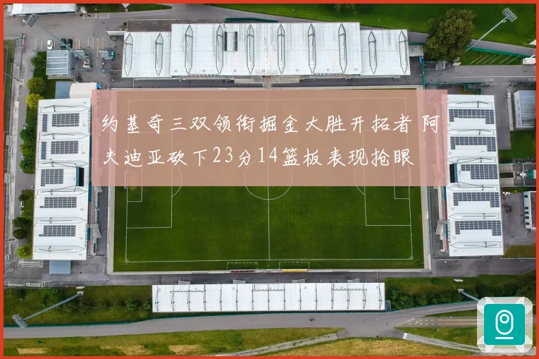 约基奇三双领衔掘金大胜开拓者 阿夫迪亚砍下23分14篮板表现抢眼