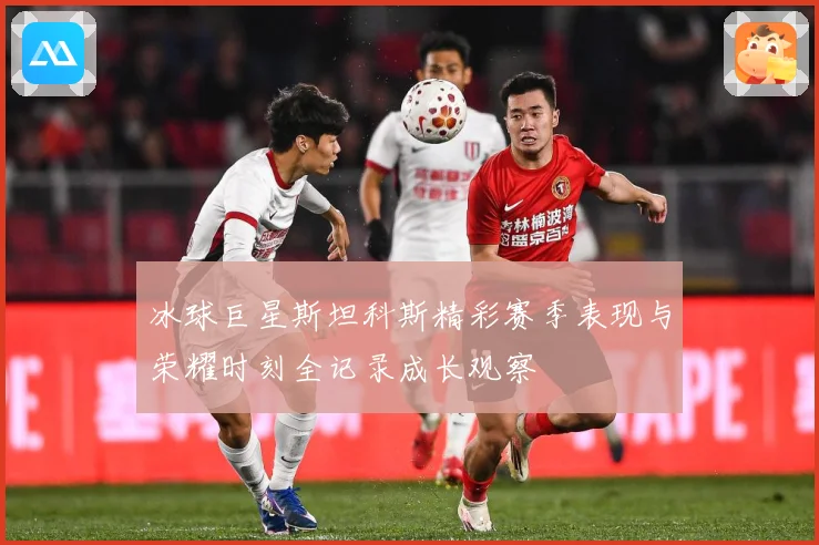 冰球巨星斯坦科斯精彩赛季表现与荣耀时刻全记录成长观察