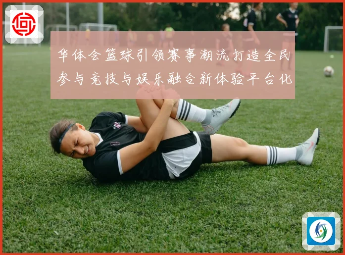 华体会篮球引领赛事潮流打造全民参与竞技与娱乐融合新体验平台化