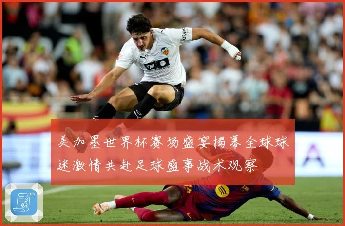 美加墨世界杯赛场盛宴揭幕全球球迷激情共赴足球盛事战术观察