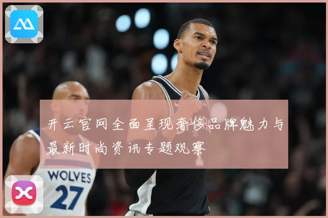 开云官网全面呈现奢侈品牌魅力与最新时尚资讯专题观察
