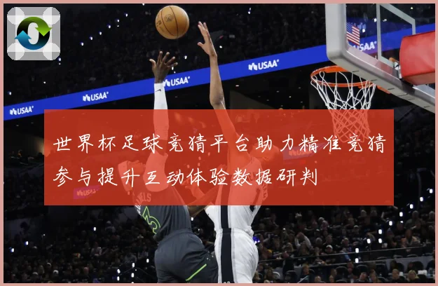 世界杯足球竞猜平台助力精准竞猜参与提升互动体验数据研判
