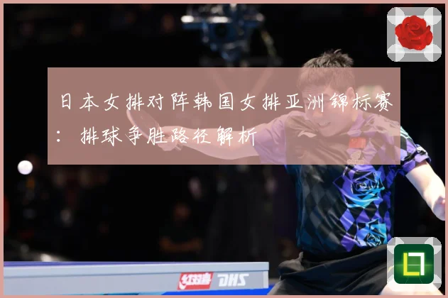 日本女排对阵韩国女排亚洲锦标赛：排球争胜路径解析