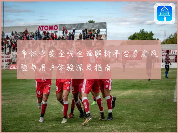 华体会安全吗全面解析平台资质风险与用户体验深度指南