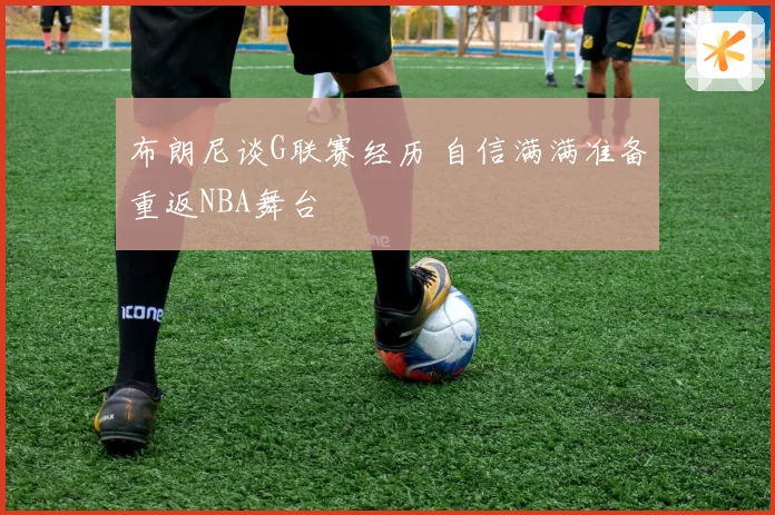 布朗尼谈G联赛经历 自信满满准备重返NBA舞台