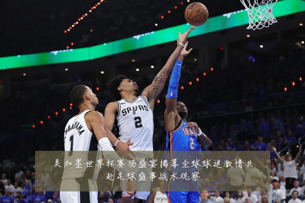 美加墨世界杯赛场盛宴揭幕全球球迷激情共赴足球盛事战术观察
