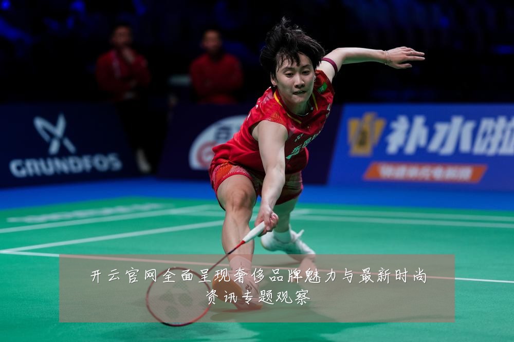 开云官网全面呈现奢侈品牌魅力与最新时尚资讯专题观察