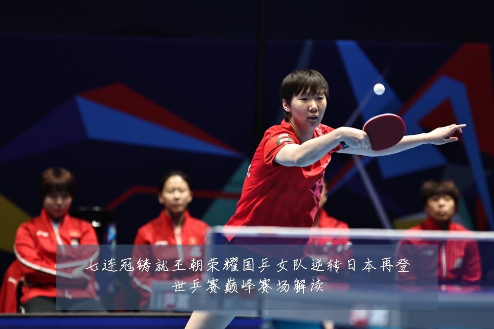 七连冠铸就王朝荣耀国乒女队逆转日本再登世乒赛巅峰赛场解读