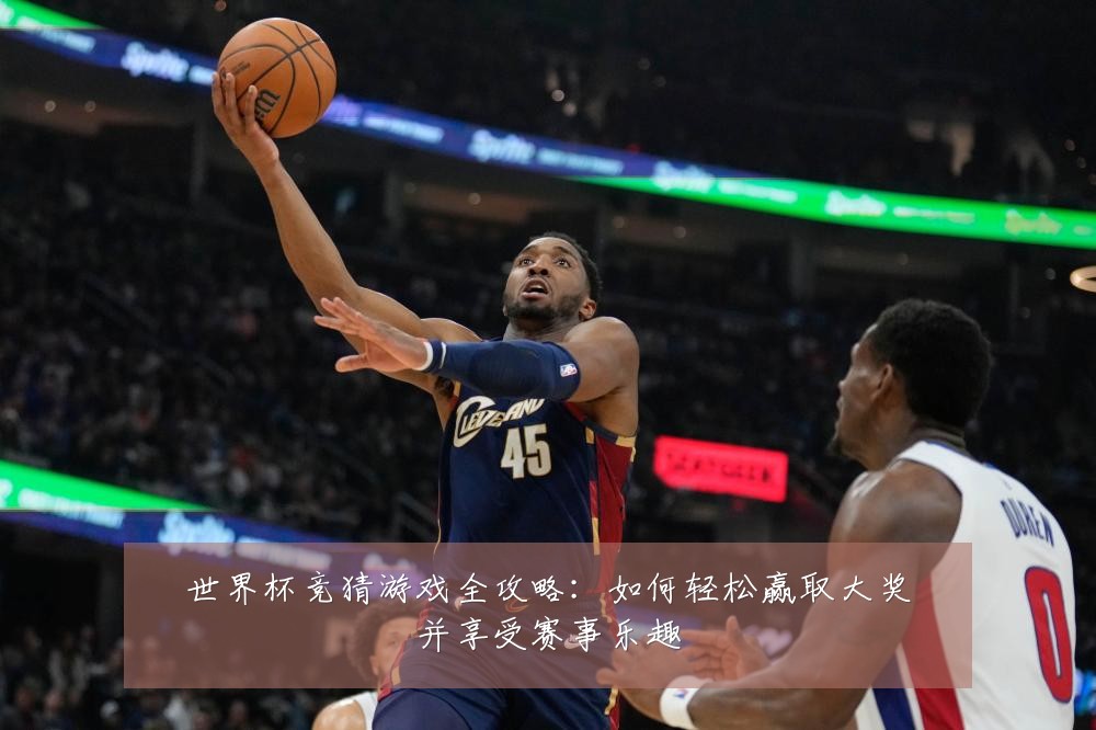 世界杯竞猜游戏全攻略:如何轻松赢取大奖并享受赛事乐趣