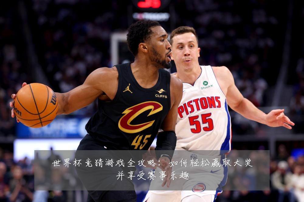 世界杯竞猜游戏全攻略:如何轻松赢取大奖并享受赛事乐趣